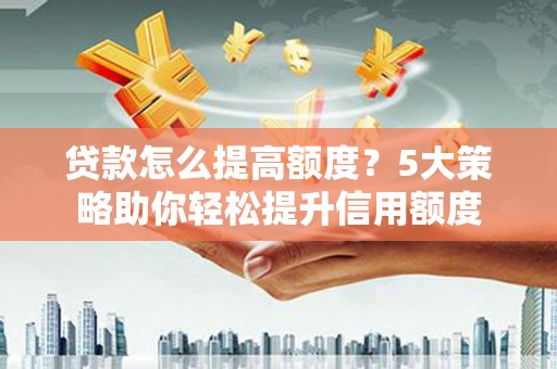 鹤山贷款怎么提高额度？5大策略助你轻松提升信用额度