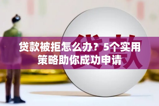 鹤山贷款被拒怎么办？5个实用策略助你成功申请