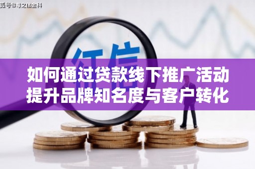 鹤山如何通过贷款线下推广活动提升品牌知名度与客户转化率