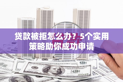 鹤山贷款被拒怎么办？5个实用策略助你成功申请