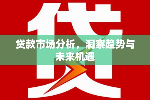 鹤山贷款市场分析，洞察趋势与未来机遇