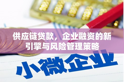 鹤山供应链贷款，企业融资的新引擎与风险管理策略