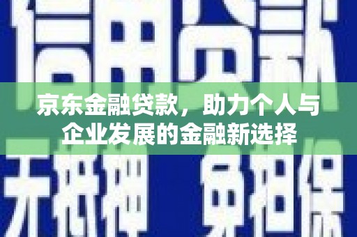 鹤山京东金融贷款，助力个人与企业发展的金融新选择