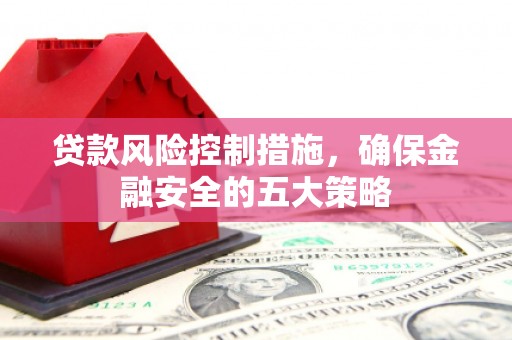 鹤山贷款风险控制措施，确保金融安全的五大策略