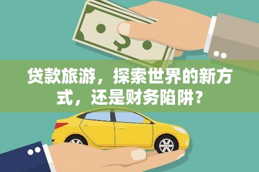 鹤山贷款旅游，探索世界的新方式，还是财务陷阱？