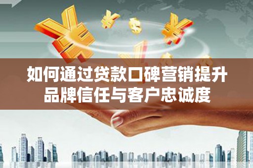 鹤山如何通过贷款口碑营销提升品牌信任与客户忠诚度