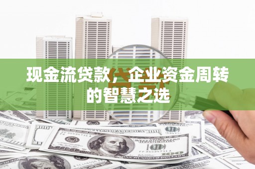 鹤山现金流贷款，企业资金周转的智慧之选