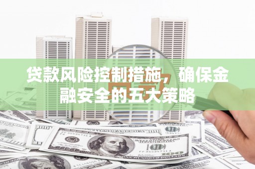 鹤山贷款风险控制措施，确保金融安全的五大策略