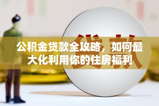 鹤山公积金贷款全攻略，如何最大化利用你的住房福利