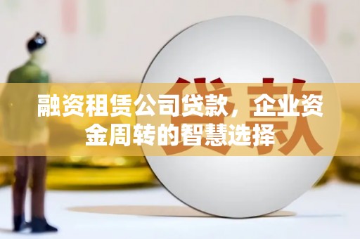 鹤山融资租赁公司贷款，企业资金周转的智慧选择