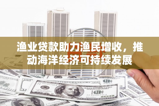 鹤山渔业贷款助力渔民增收，推动海洋经济可持续发展
