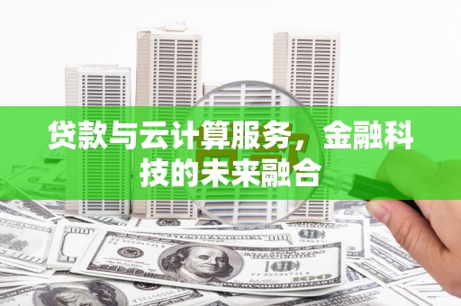 鹤山贷款与云计算服务，金融科技的未来融合