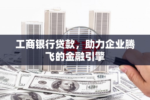 鹤山工商银行贷款，助力企业腾飞的金融引擎