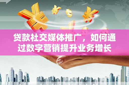 鹤山贷款社交媒体推广，如何通过数字营销提升业务增长