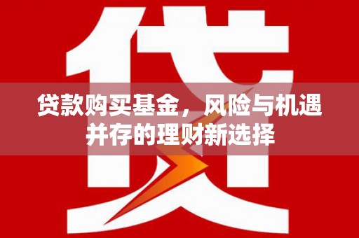 鹤山贷款购买基金，风险与机遇并存的理财新选择