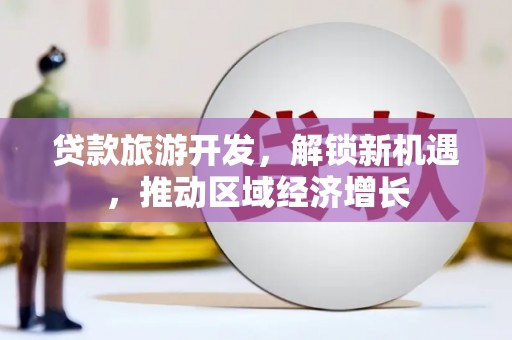 鹤山贷款旅游开发，解锁新机遇，推动区域经济增长