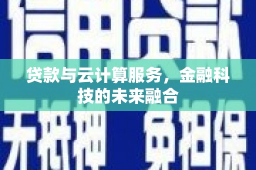鹤山贷款与云计算服务，金融科技的未来融合