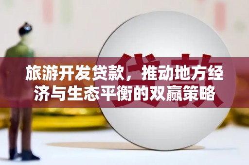 鹤山旅游开发贷款，推动地方经济与生态平衡的双赢策略