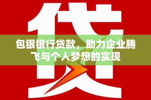 鹤山包银银行贷款，助力企业腾飞与个人梦想的实现