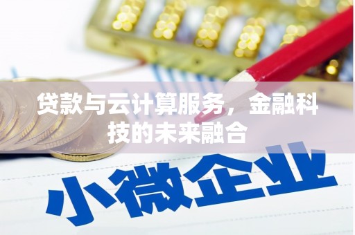 鹤山贷款与云计算服务，金融科技的未来融合