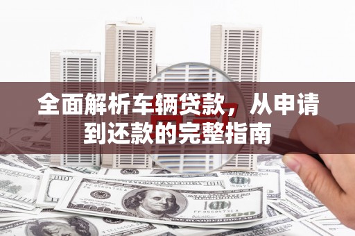 鹤山全面解析车辆贷款，从申请到还款的完整指南