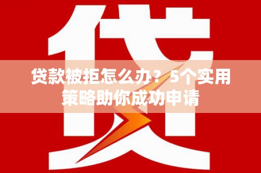 鹤山贷款被拒怎么办？5个实用策略助你成功申请