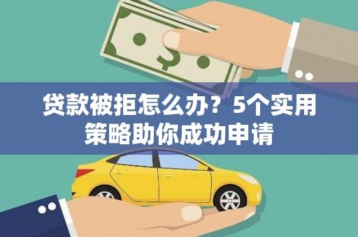 鹤山贷款被拒怎么办？5个实用策略助你成功申请