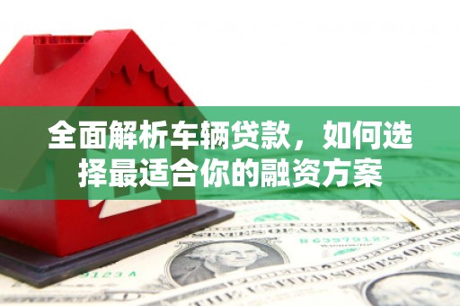鹤山全面解析车辆贷款，如何选择最适合你的融资方案