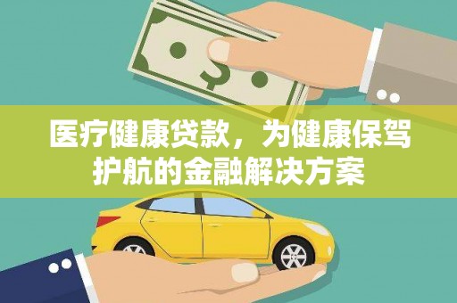 鹤山医疗健康贷款，为健康保驾护航的金融解决方案