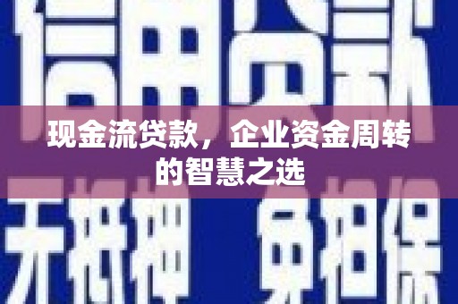 鹤山现金流贷款，企业资金周转的智慧之选