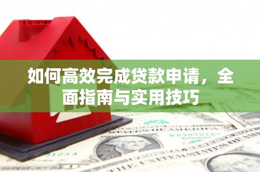 鹤山如何高效完成贷款申请，全面指南与实用技巧