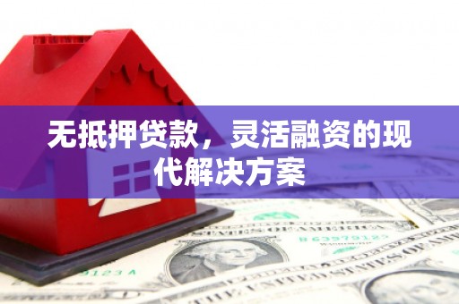 鹤山无抵押贷款，灵活融资的现代解决方案