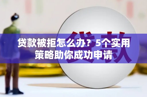 鹤山贷款被拒怎么办？5个实用策略助你成功申请